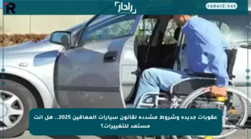 عقوبات جديدة وشروط مشددة لقانون سيارات المعاقين 2025.. هل أنت مستعد للتغييرات؟